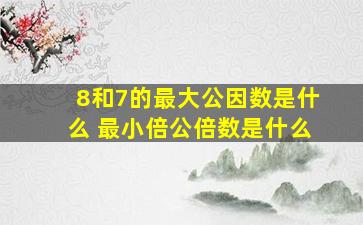 8和7的最大公因数是什么 最小倍公倍数是什么